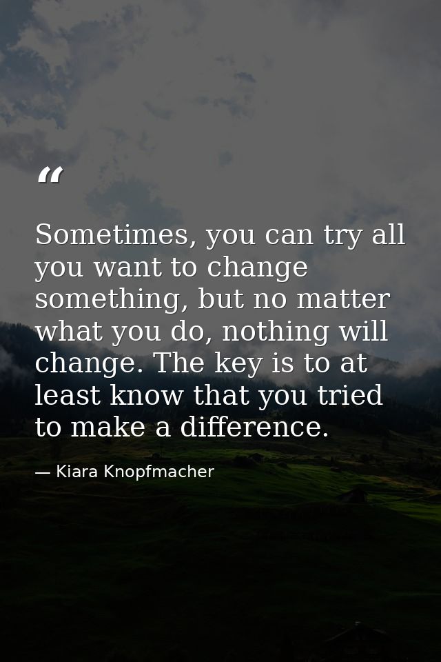 Sometimes, you can try all you want to change something, but no matter what you do, nothing will change. The key is to a — Kiara Knopfmacher