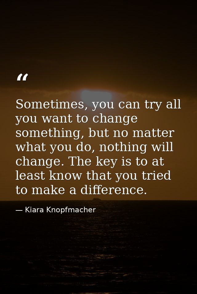 Sometimes, you can try all you want to change something, but no matter what you do, nothing will change. The key is to a — Kiara Knopfmacher