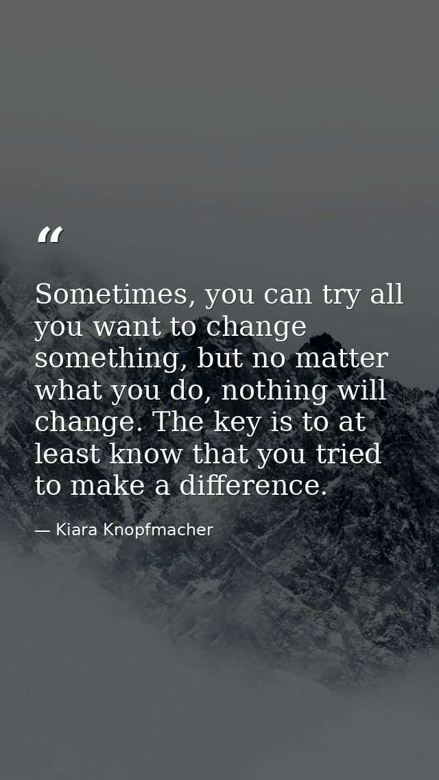 Sometimes, you can try all you want to change something, but no matter what you do, nothing will change. The key is to a — Kiara Knopfmacher