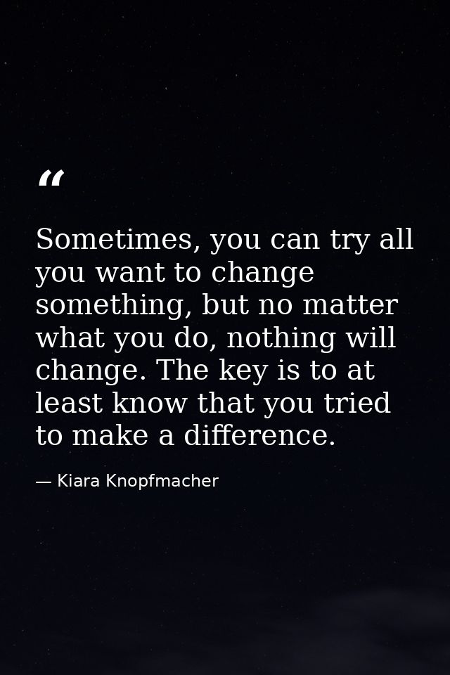 Sometimes, you can try all you want to change something, but no matter what you do, nothing will change. The key is to a — Kiara Knopfmacher