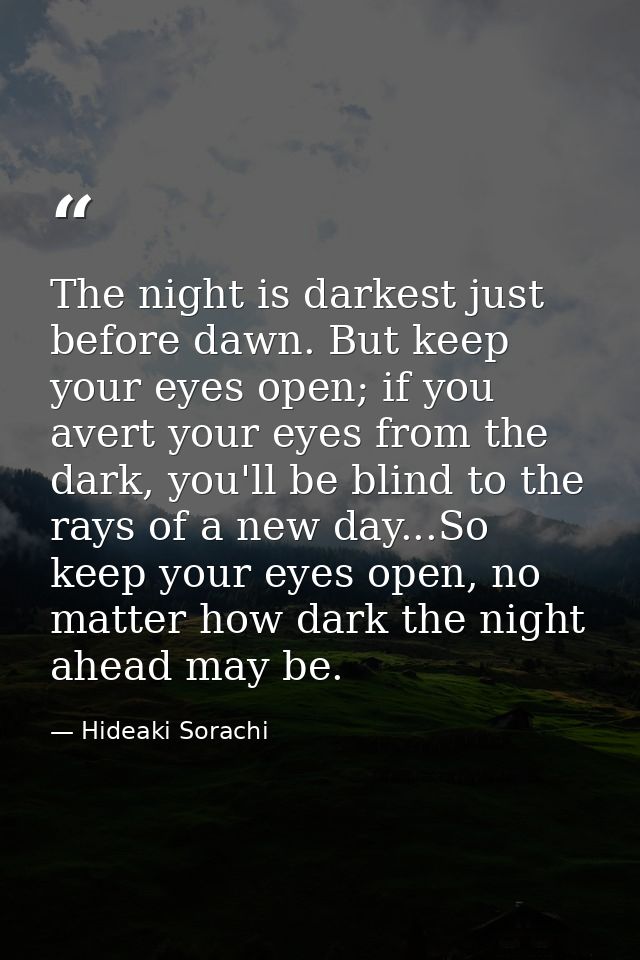 The night is darkest just before dawn. But keep your eyes open; if you avert your eyes from the dark, you'll be blind to — Hideaki Sorachi