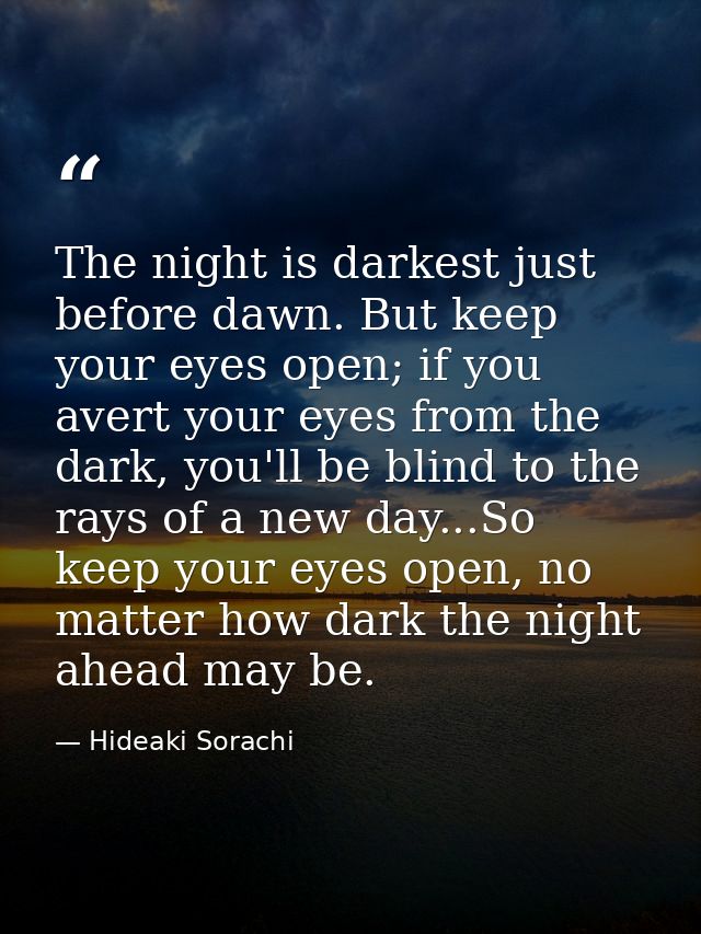 The night is darkest just before dawn. But keep your eyes open; if you avert your eyes from the dark, you'll be blind to — Hideaki Sorachi