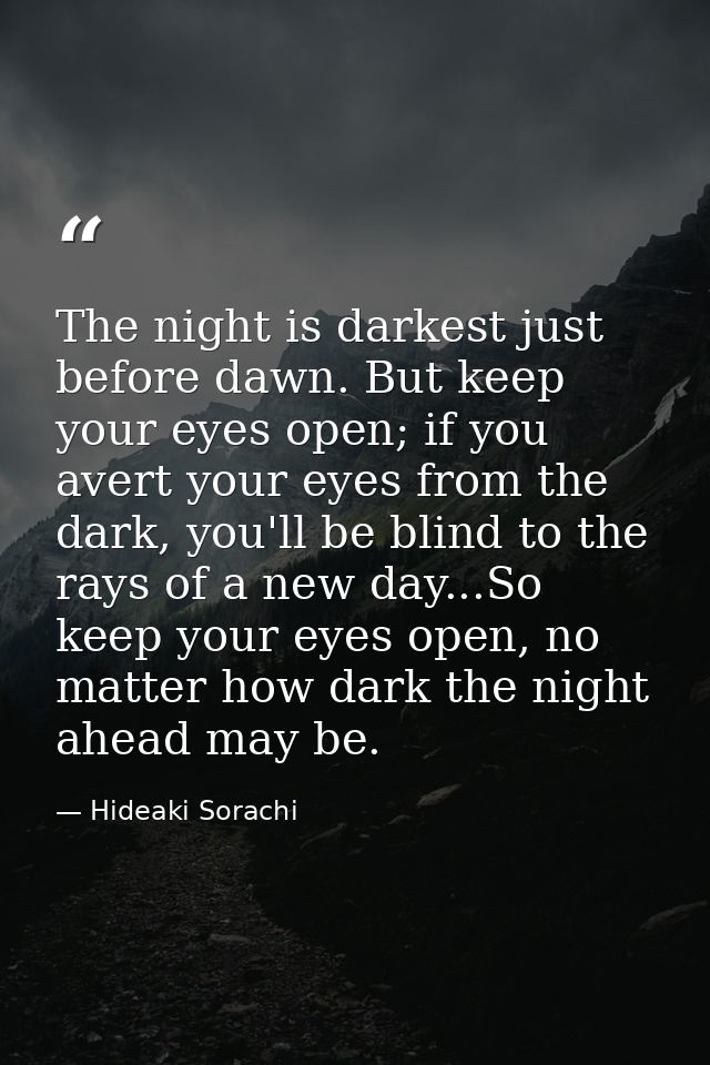The night is darkest just before dawn. But keep your eyes open; if you avert your eyes from the dark, you'll be blind to — Hideaki Sorachi