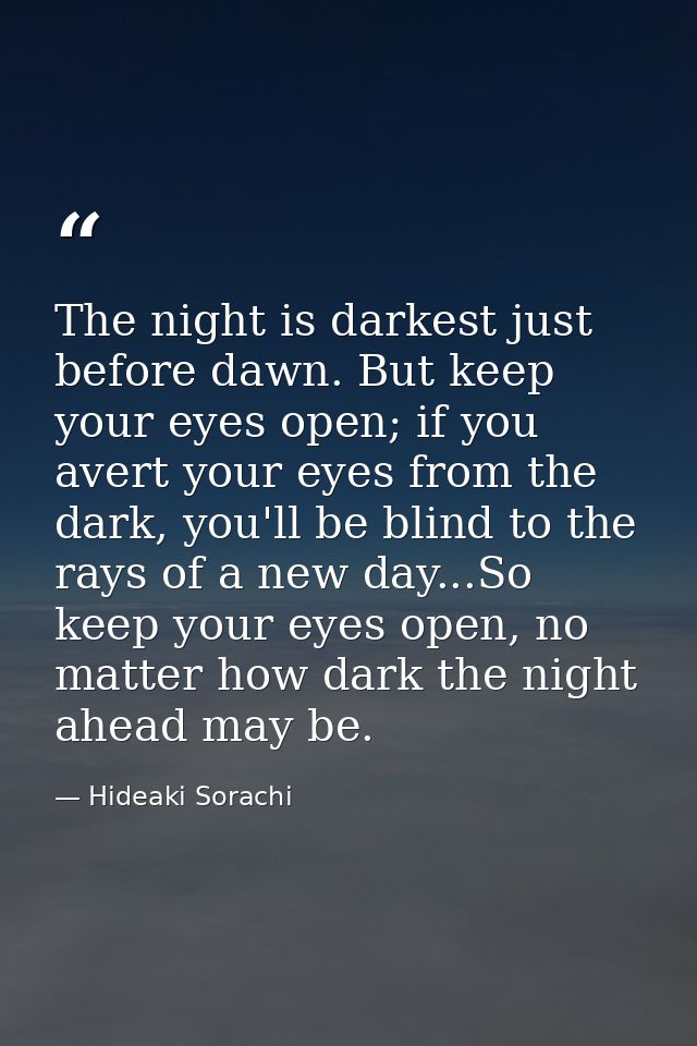 The night is darkest just before dawn. But keep your eyes open; if you avert your eyes from the dark, you'll be blind to — Hideaki Sorachi