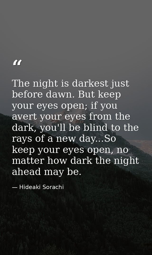 The night is darkest just before dawn. But keep your eyes open; if you avert your eyes from the dark, you'll be blind to — Hideaki Sorachi