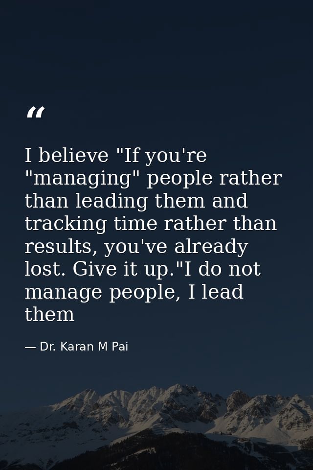I believe "If you're "managing" people rather than leading them and tracking time rather than results, you've already lo — Dr. Karan M Pai