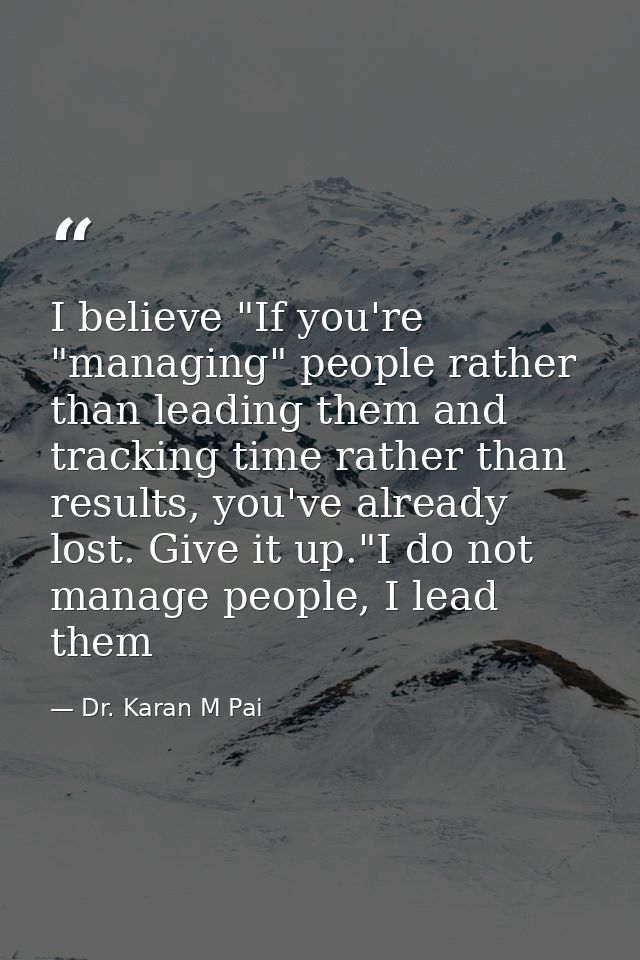 I believe "If you're "managing" people rather than leading them and tracking time rather than results, you've already lo — Dr. Karan M Pai
