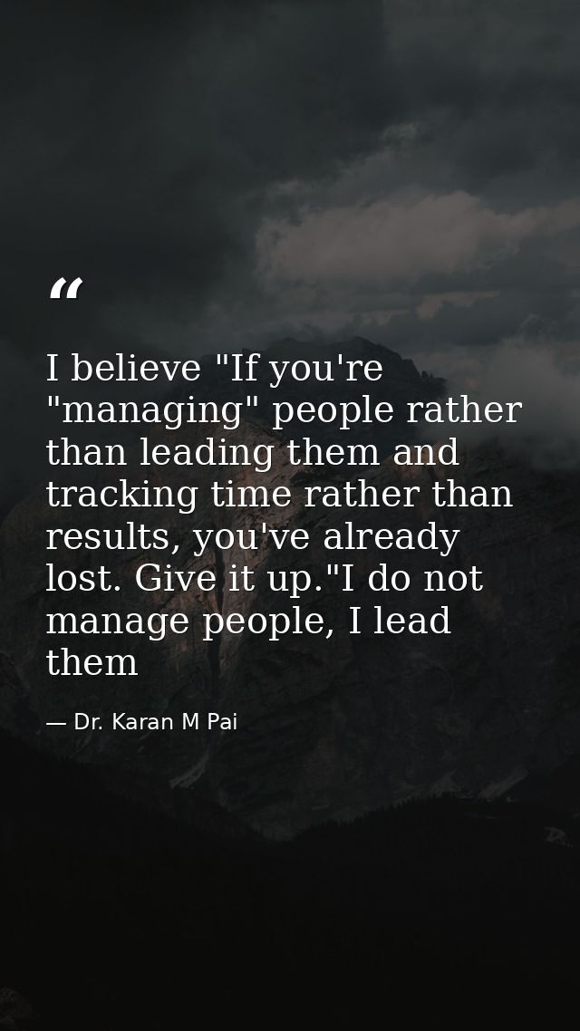 I believe "If you're "managing" people rather than leading them and tracking time rather than results, you've already lo — Dr. Karan M Pai
