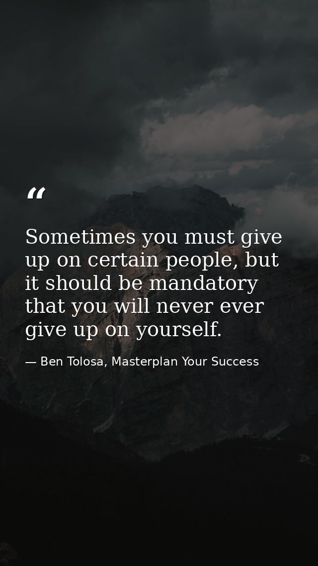 Sometimes you must give up on certain people, but it should be mandatory that you will never ever give up on yourself. — Ben Tolosa, Masterplan Your Success