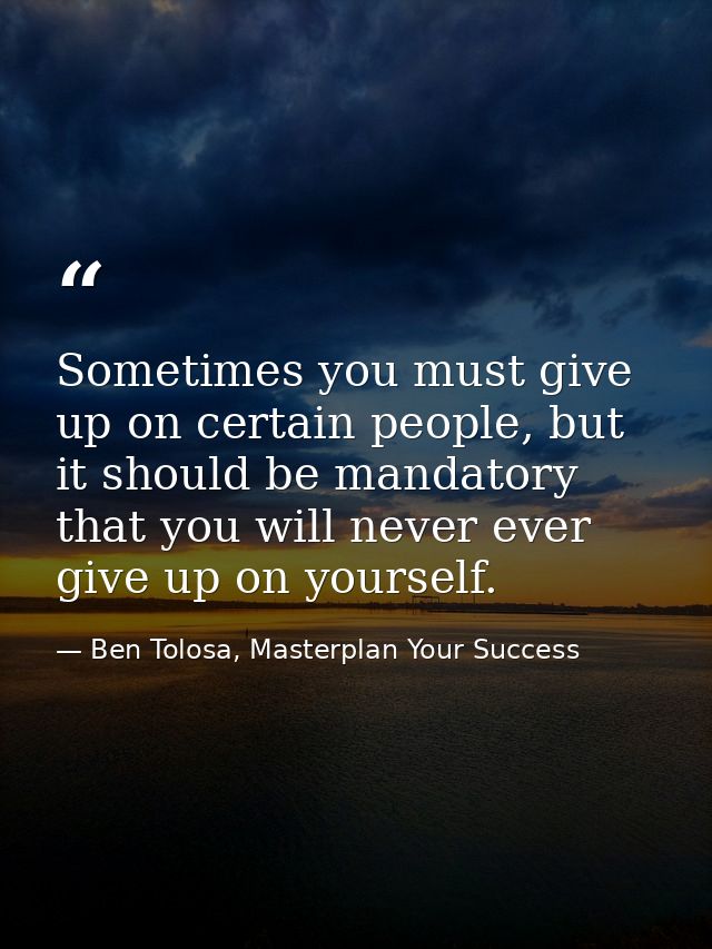 Sometimes you must give up on certain people, but it should be mandatory that you will never ever give up on yourself. — Ben Tolosa, Masterplan Your Success