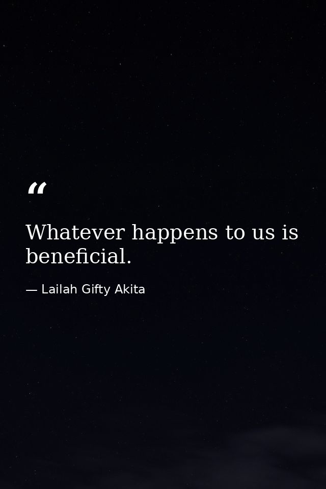 Whatever happens to us is beneficial. — Lailah Gifty Akita