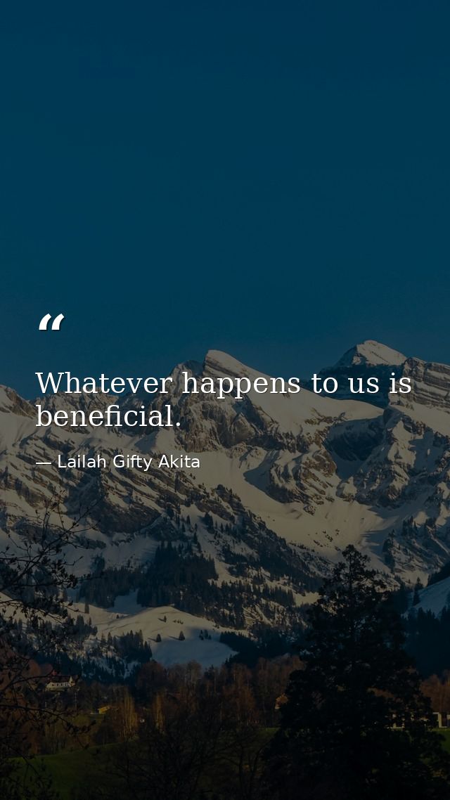Whatever happens to us is beneficial. — Lailah Gifty Akita