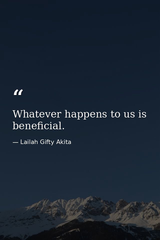 Whatever happens to us is beneficial. — Lailah Gifty Akita
