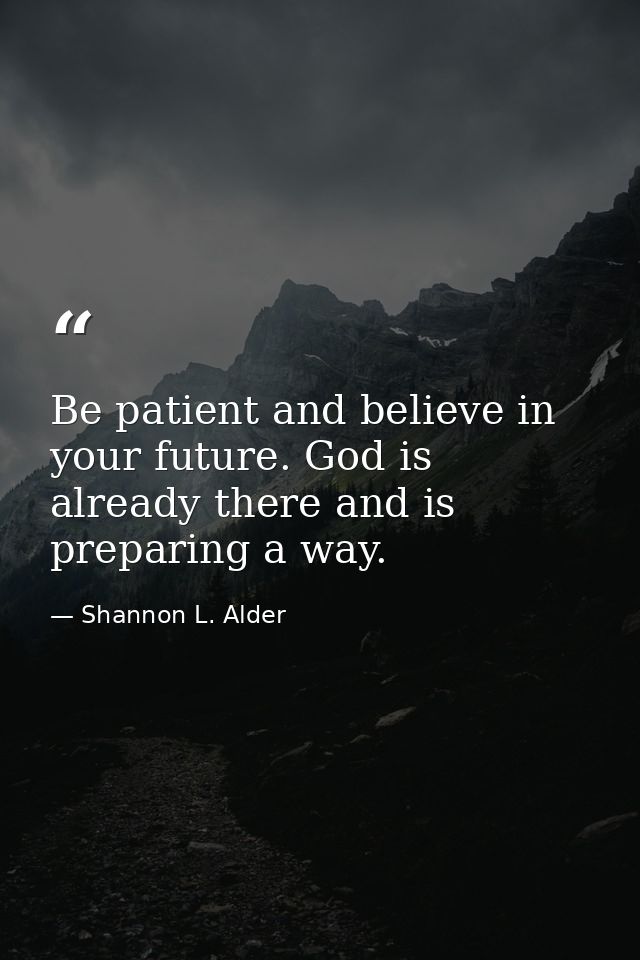 Be patient and believe in your future. God is already there and is preparing a way. — Shannon L. Alder