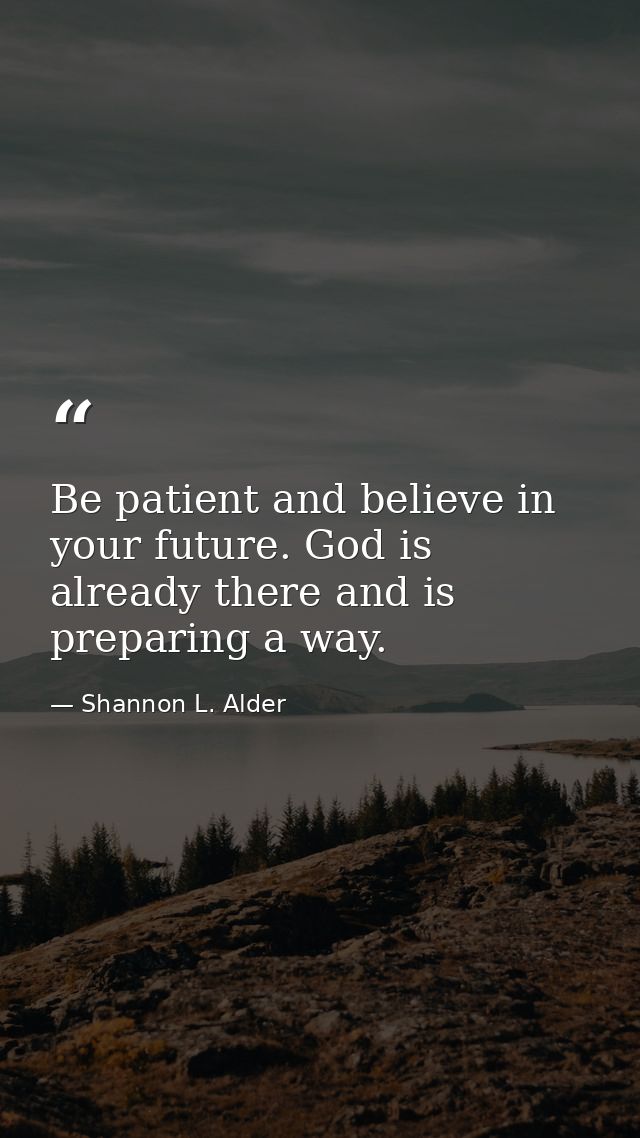 Be patient and believe in your future. God is already there and is preparing a way. — Shannon L. Alder