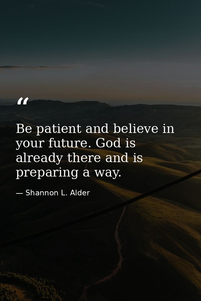 Be patient and believe in your future. God is already there and is preparing a way. — Shannon L. Alder