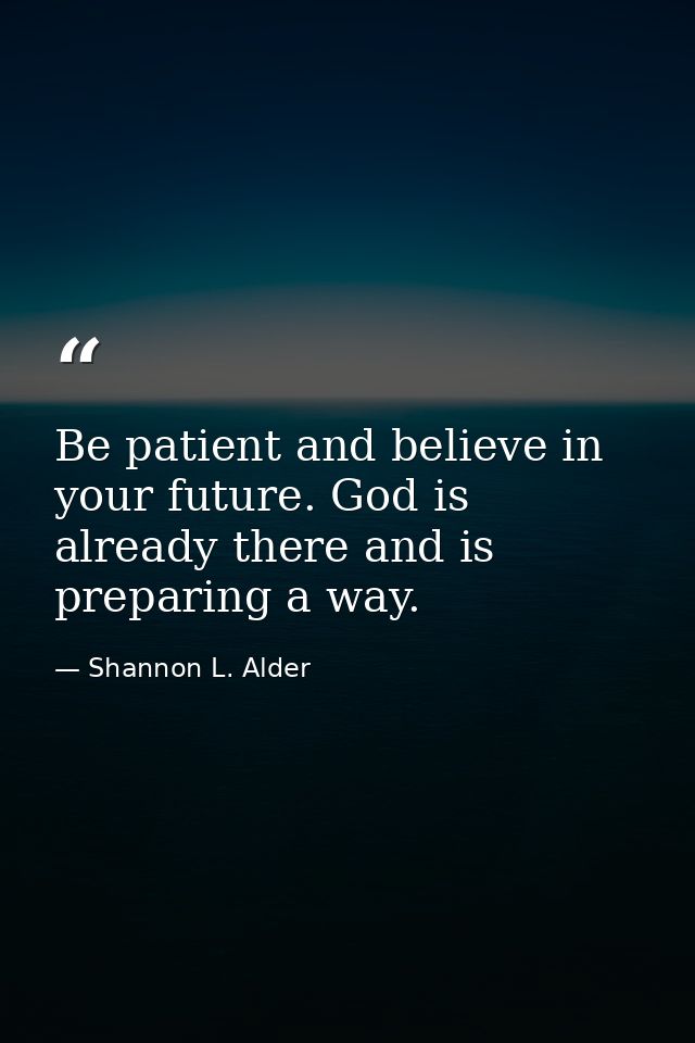 Be patient and believe in your future. God is already there and is preparing a way. — Shannon L. Alder