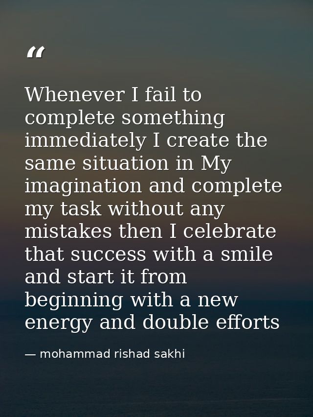 Whenever I fail to complete something immediately I create the same situation in My imagination and complete my task wit — mohammad rishad sakhi