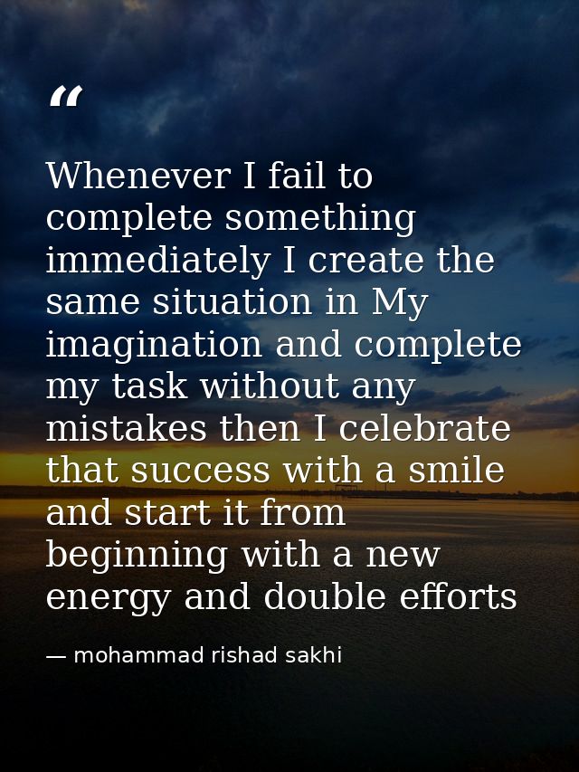 Whenever I fail to complete something immediately I create the same situation in My imagination and complete my task wit — mohammad rishad sakhi