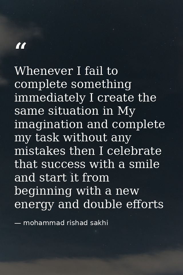 Whenever I fail to complete something immediately I create the same situation in My imagination and complete my task wit — mohammad rishad sakhi