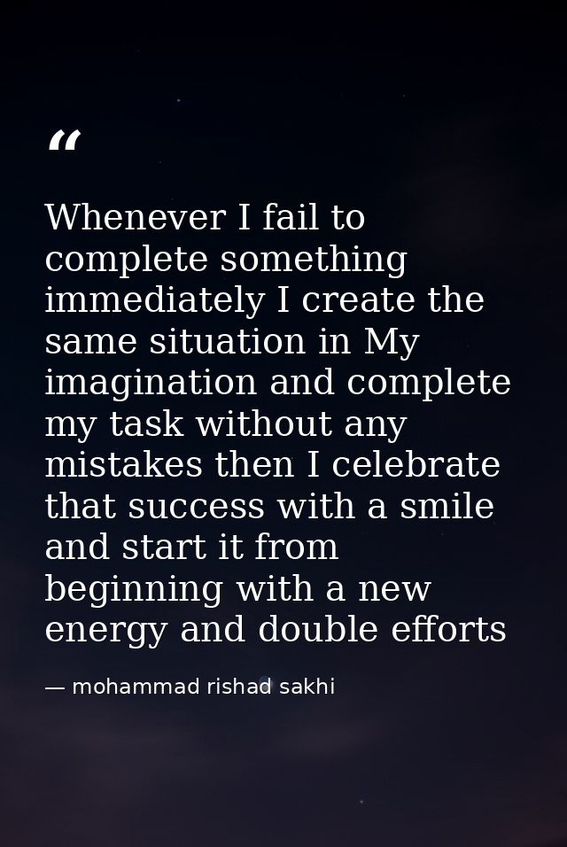 Whenever I fail to complete something immediately I create the same situation in My imagination and complete my task wit — mohammad rishad sakhi