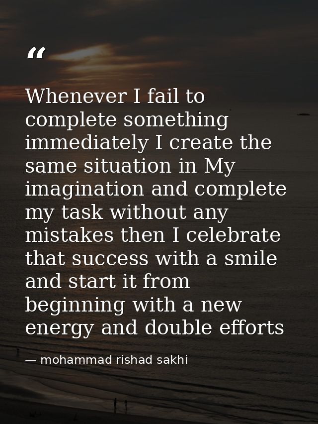 Whenever I fail to complete something immediately I create the same situation in My imagination and complete my task wit — mohammad rishad sakhi