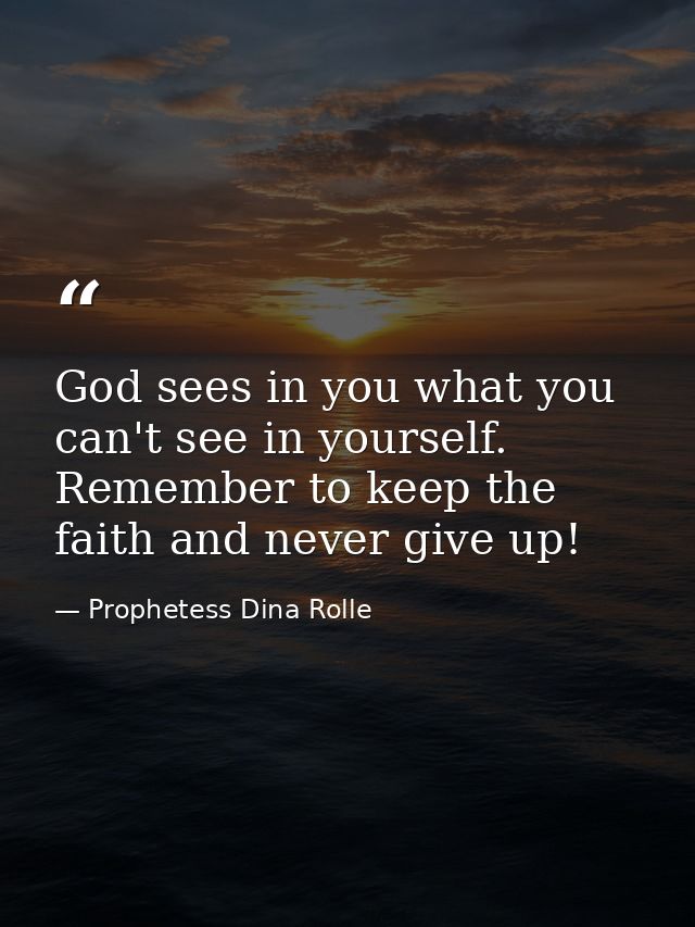 God sees in you what you can't see in yourself. Remember to keep the faith and never give up! — Prophetess Dina Rolle