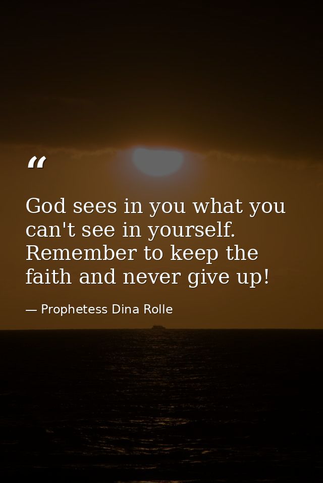 God sees in you what you can't see in yourself. Remember to keep the faith and never give up! — Prophetess Dina Rolle