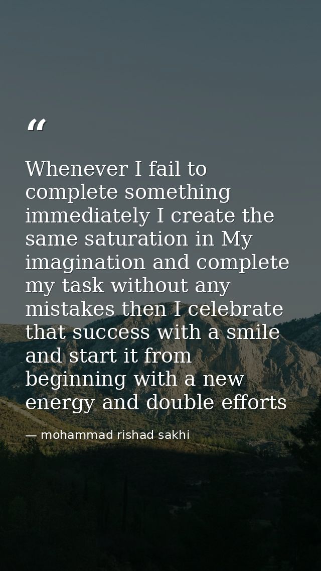 Whenever I fail to complete something immediately I create the same saturation in My imagination and complete my task wi — mohammad rishad sakhi