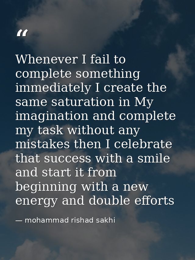 Whenever I fail to complete something immediately I create the same saturation in My imagination and complete my task wi — mohammad rishad sakhi