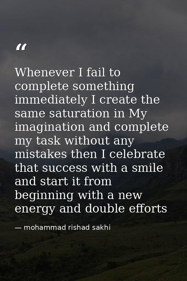 Whenever I fail to complete something immediately I create the same saturation in My imagination and complete my task wi — mohammad rishad sakhi