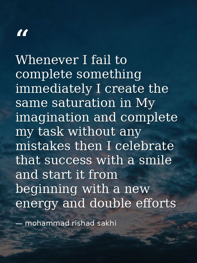 Whenever I fail to complete something immediately I create the same saturation in My imagination and complete my task wi — mohammad rishad sakhi
