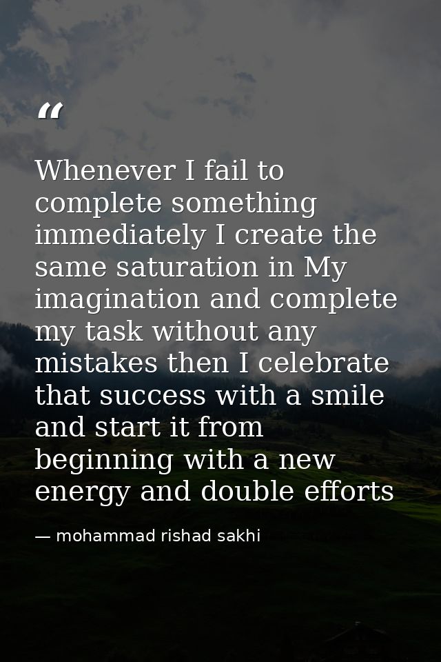 Whenever I fail to complete something immediately I create the same saturation in My imagination and complete my task wi — mohammad rishad sakhi