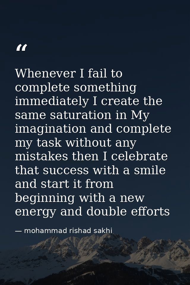 Whenever I fail to complete something immediately I create the same saturation in My imagination and complete my task wi — mohammad rishad sakhi