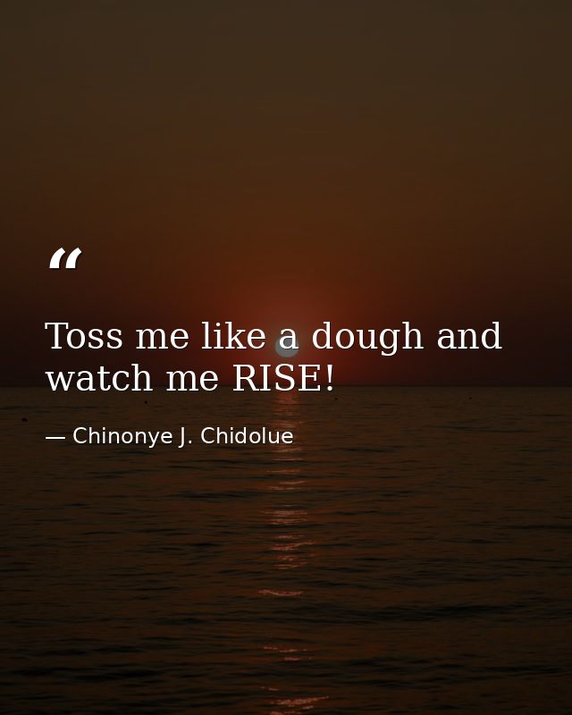 Toss me like a dough and watch me RISE! — Chinonye J. Chidolue