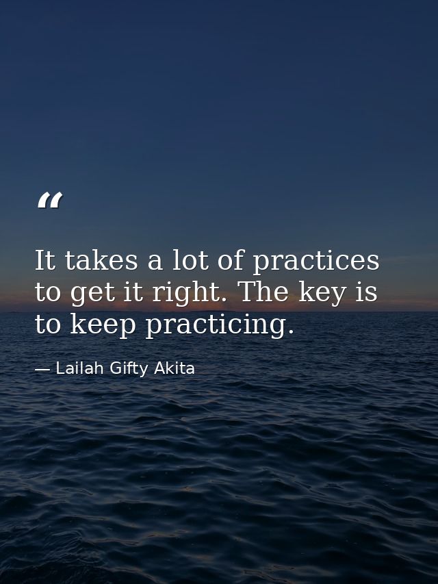 It takes a lot of practices to get it right. The key is to keep practicing. — Lailah Gifty Akita