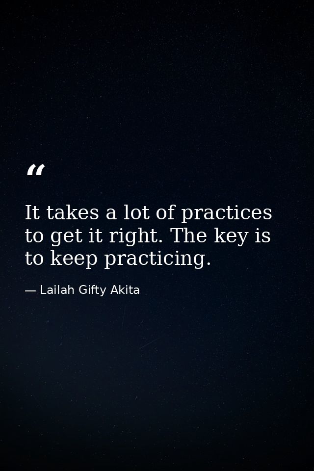 It takes a lot of practices to get it right. The key is to keep practicing. — Lailah Gifty Akita