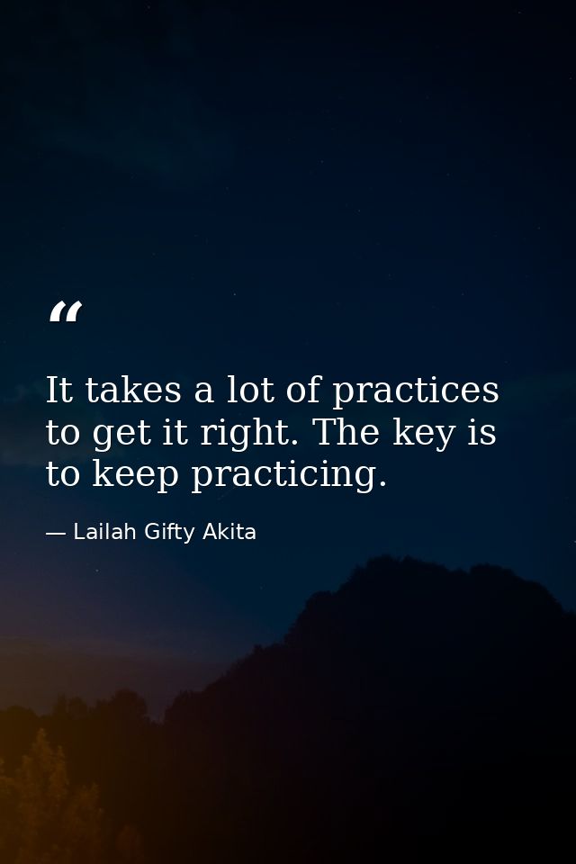 It takes a lot of practices to get it right. The key is to keep practicing. — Lailah Gifty Akita