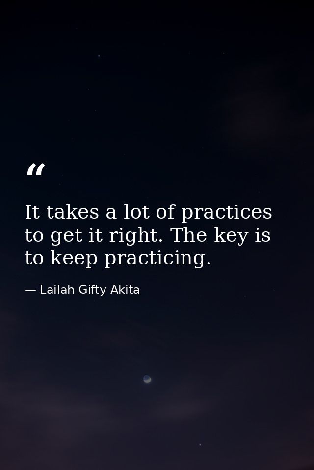 It takes a lot of practices to get it right. The key is to keep practicing. — Lailah Gifty Akita