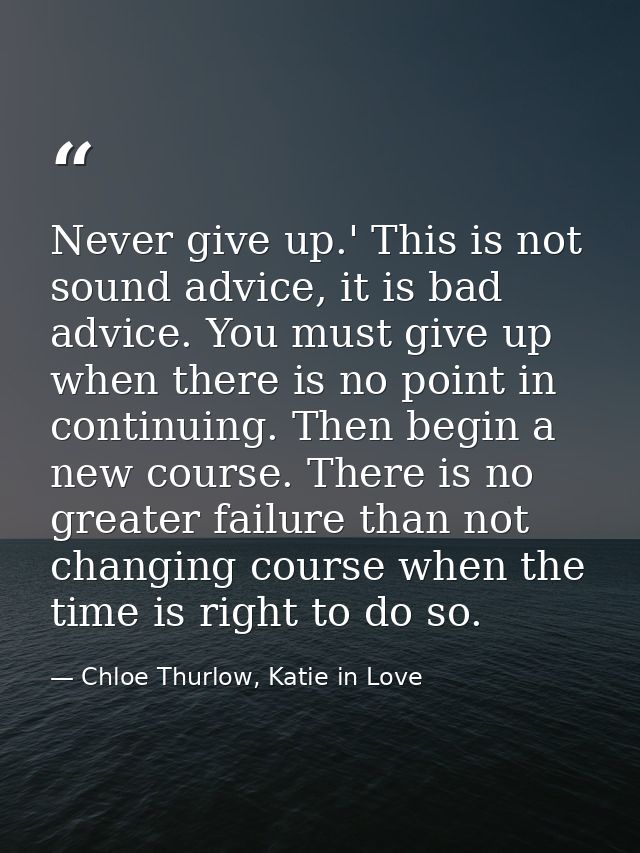 Never give up.' This is not sound advice, it is bad advice. You must give up when there is no point in continuing. Then  — Chloe Thurlow, Katie in Love