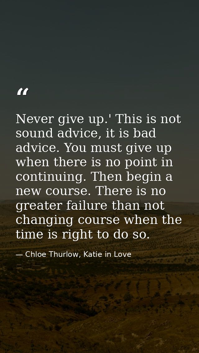 Never give up.' This is not sound advice, it is bad advice. You must give up when there is no point in continuing. Then  — Chloe Thurlow, Katie in Love