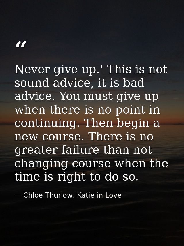 Never give up.' This is not sound advice, it is bad advice. You must give up when there is no point in continuing. Then  — Chloe Thurlow, Katie in Love