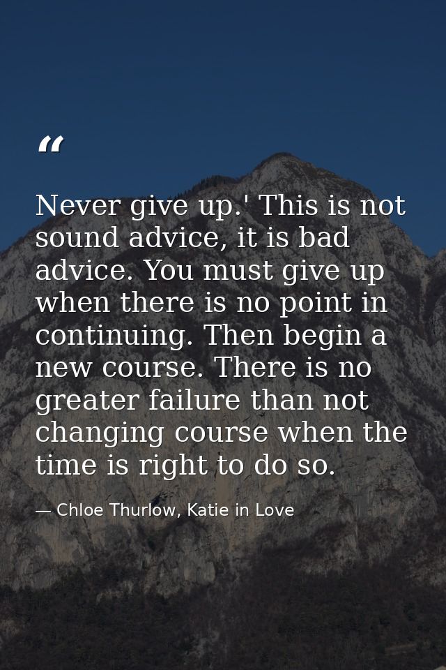 Never give up.' This is not sound advice, it is bad advice. You must give up when there is no point in continuing. Then  — Chloe Thurlow, Katie in Love