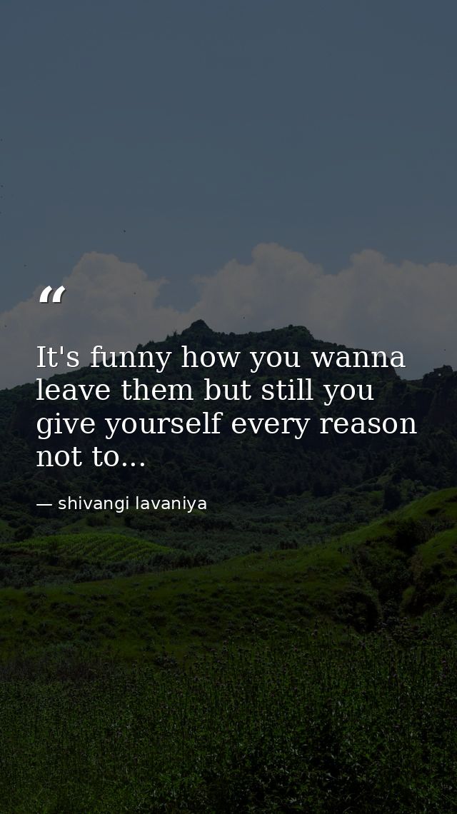 It's funny how you wanna leave them but still you give yourself every reason not to... — shivangi lavaniya