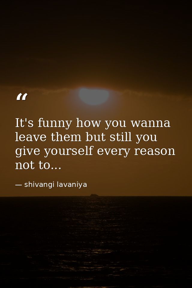It's funny how you wanna leave them but still you give yourself every reason not to... — shivangi lavaniya