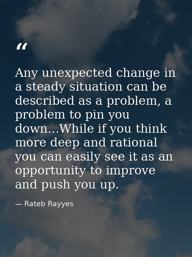 Any unexpected change in a steady situation can be described as a problem, a problem to pin you down...While if you thin — Rateb Rayyes