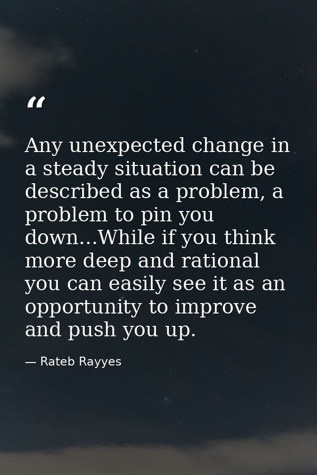 Any unexpected change in a steady situation can be described as a problem, a problem to pin you down...While if you thin — Rateb Rayyes