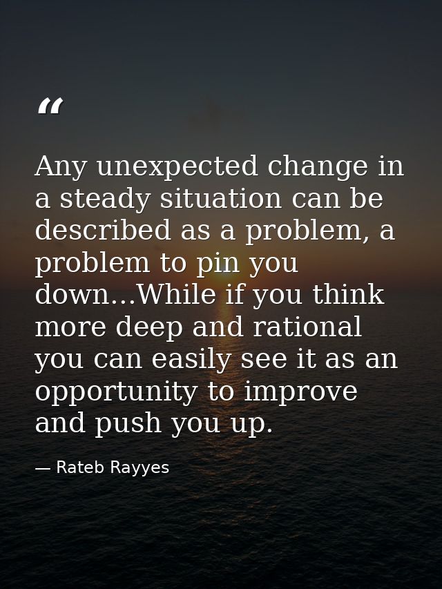 Any unexpected change in a steady situation can be described as a problem, a problem to pin you down...While if you thin — Rateb Rayyes