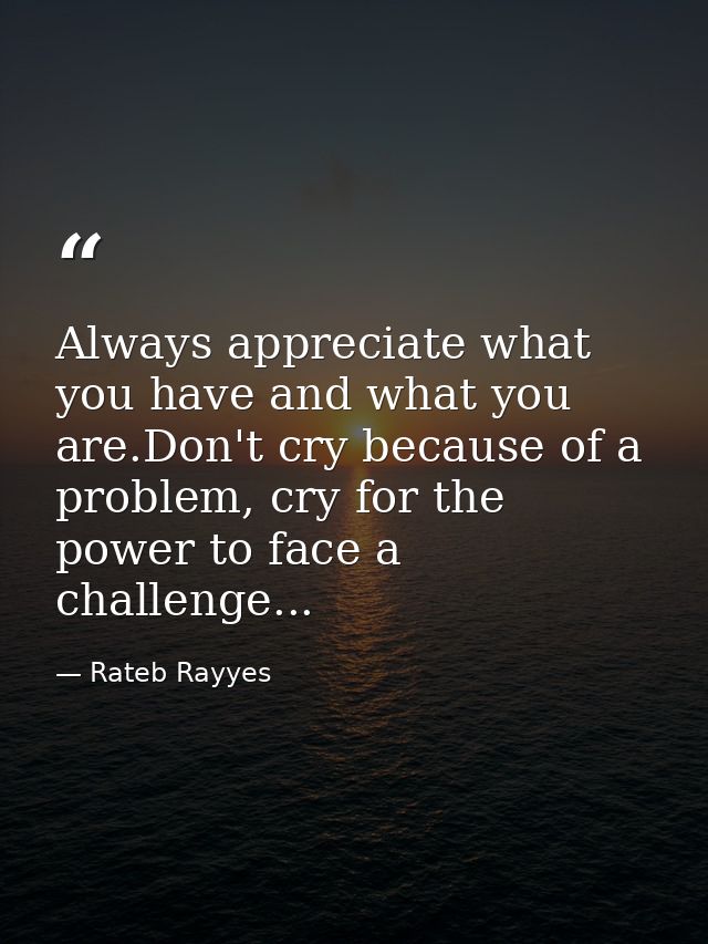 Always appreciate what you have and what you are.Don't cry because of a problem, cry for the power to face a challenge.. — Rateb Rayyes
