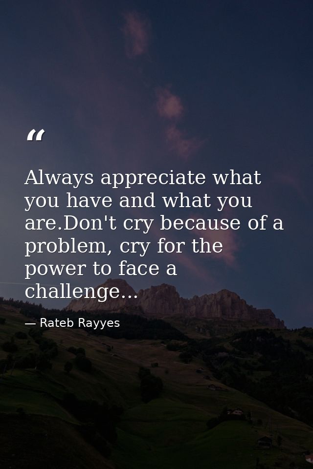 Always appreciate what you have and what you are.Don't cry because of a problem, cry for the power to face a challenge.. — Rateb Rayyes